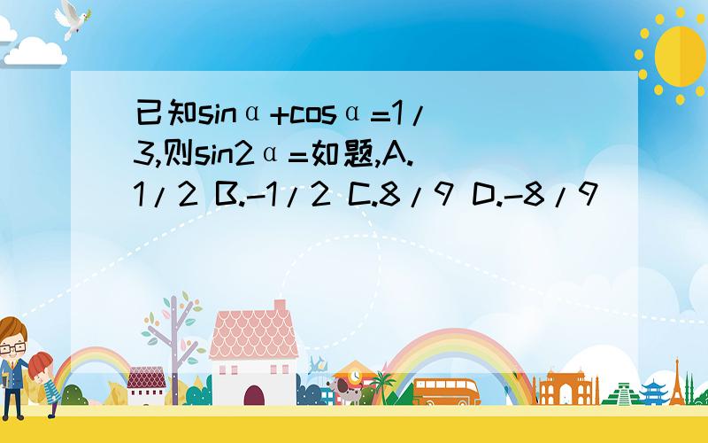 已知sinα+cosα=1/3,则sin2α=如题,A.1/2 B.-1/2 C.8/9 D.-8/9