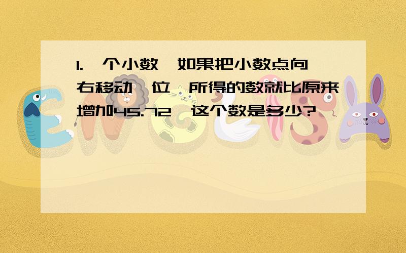 1.一个小数,如果把小数点向右移动一位,所得的数就比原来增加45.72,这个数是多少?