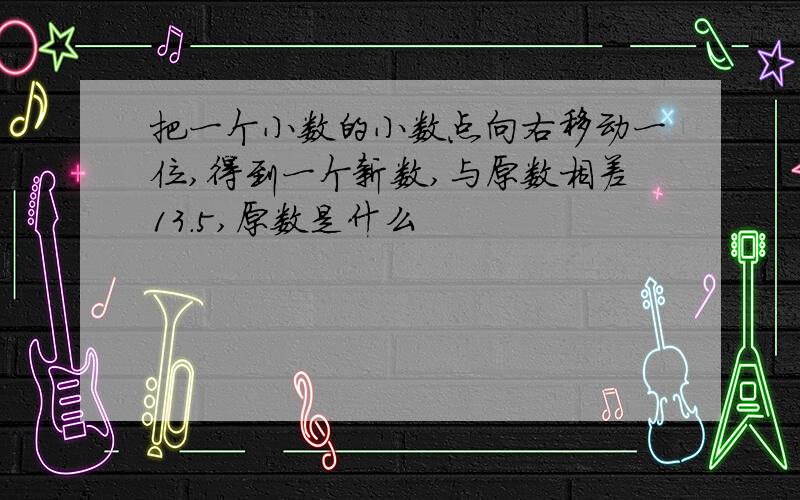 把一个小数的小数点向右移动一位,得到一个新数,与原数相差13.5,原数是什么