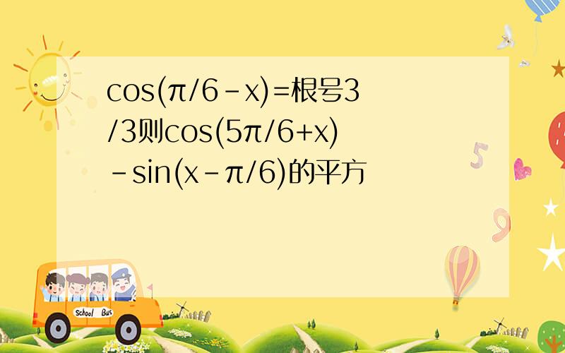 cos(π/6-x)=根号3/3则cos(5π/6+x)-sin(x-π/6)的平方