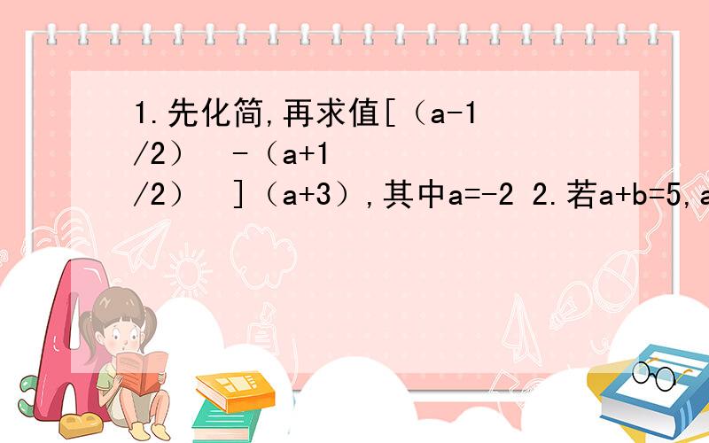 1.先化简,再求值[（a-1/2）²-（a+1/2）²]（a+3）,其中a=-2 2.若a+b=5,ab=6,求a^4+b^4,a^8+b^8的值 3.已知a(a-1)-(a²-b)=4,求(a²+b²)/2-ab的值 正确必满意,蟹蟹~