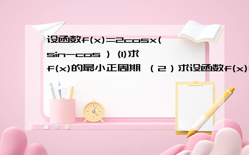 设函数f(x)=2cosx(sin-cos ) (1)求f(x)的最小正周期 （2）求设函数f(x)=2cosx(sin-cos ) (1)求f(x)的最小正周期 （2）求f(x)的单调递减区间.