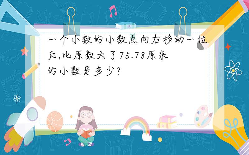 一个小数的小数点向右移动一位后,比原数大了75.78原来的小数是多少?