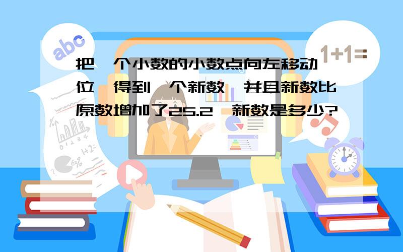 把一个小数的小数点向左移动一位,得到一个新数,并且新数比原数增加了25.2,新数是多少?