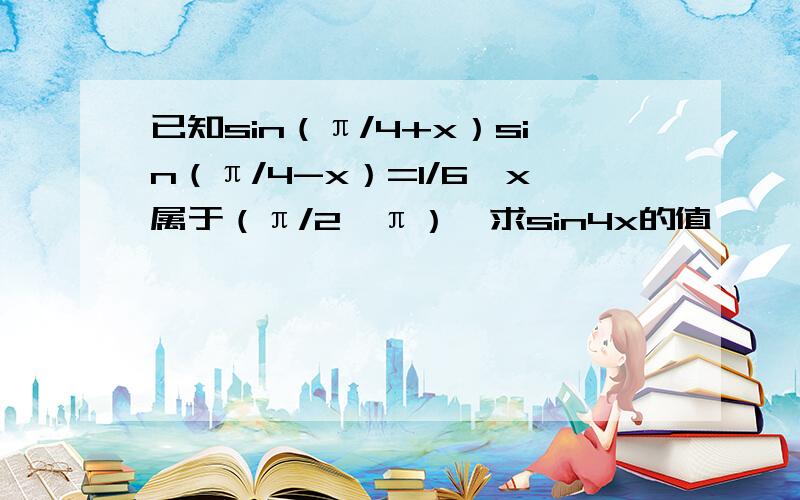 已知sin（π/4+x）sin（π/4-x）=1/6,x属于（π/2,π）,求sin4x的值