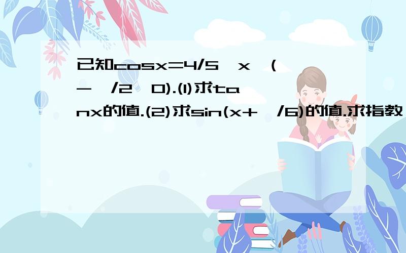 已知cosx=4/5,x∈(-兀/2,0).(1)求tanx的值.(2)求sin(x+∏/6)的值.求指教,十分钟第二小题是.求sin(x+∏/6)的值