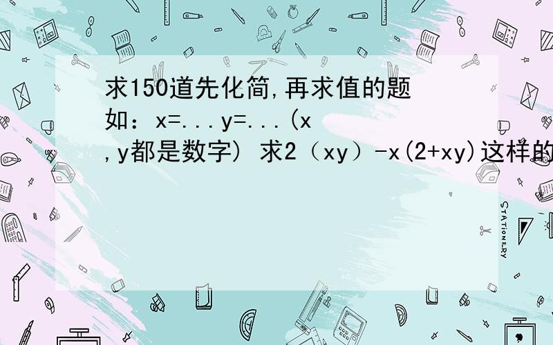 求150道先化简,再求值的题如：x=...y=...(x,y都是数字) 求2（xy）-x(2+xy)这样的,要现题,不要说那里有