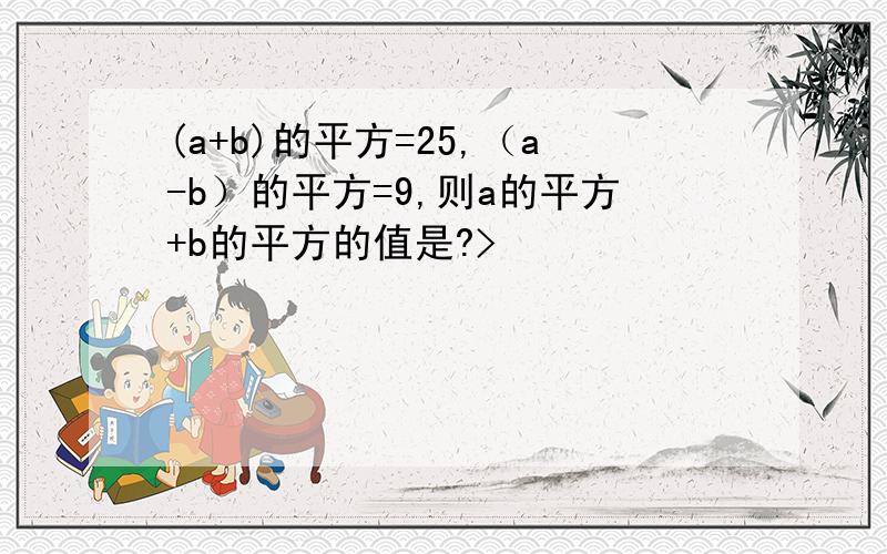 (a+b)的平方=25,（a-b）的平方=9,则a的平方+b的平方的值是?>