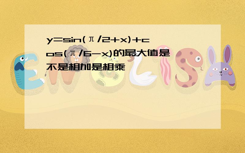 y=sin(π/2+x)+cos(π/6-x)的最大值是不是相加是相乘