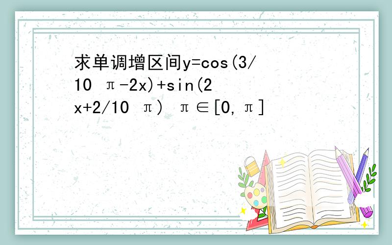 求单调增区间y=cos(3/10 π-2x)+sin(2x+2/10 π) π∈[0,π]