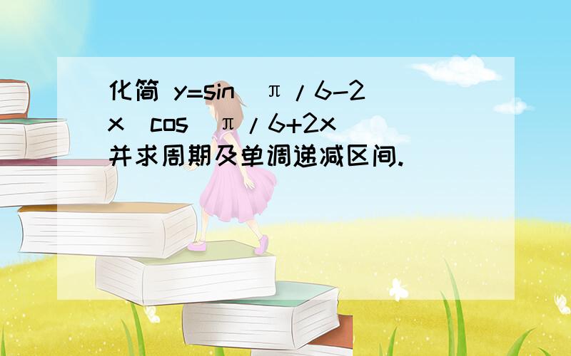 化简 y=sin(π/6-2x)cos(π/6+2x) 并求周期及单调递减区间.