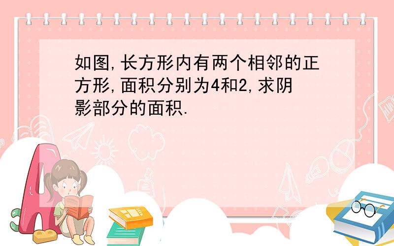 如图,长方形内有两个相邻的正方形,面积分别为4和2,求阴影部分的面积.