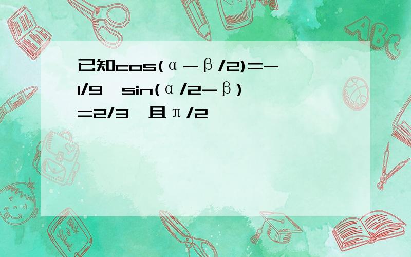 已知cos(α-β/2)=-1/9,sin(α/2-β)=2/3,且π/2