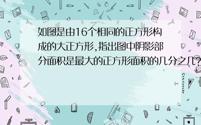 如图是由16个相同的正方形构成的大正方形,指出图中阴影部分面积是最大的正方形面积的几分之几?快 ，