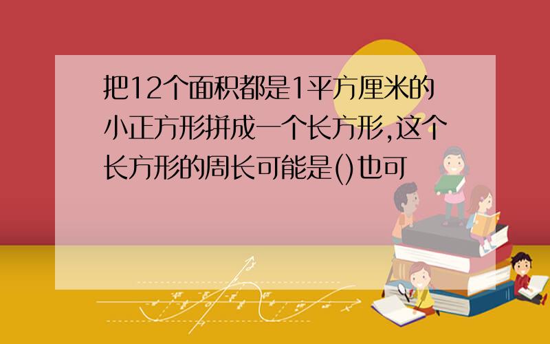 把12个面积都是1平方厘米的小正方形拼成一个长方形,这个长方形的周长可能是()也可