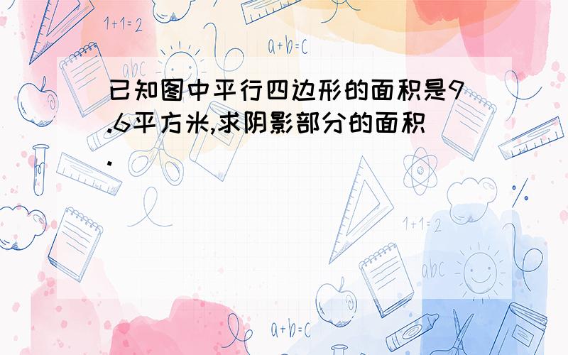 已知图中平行四边形的面积是9.6平方米,求阴影部分的面积.