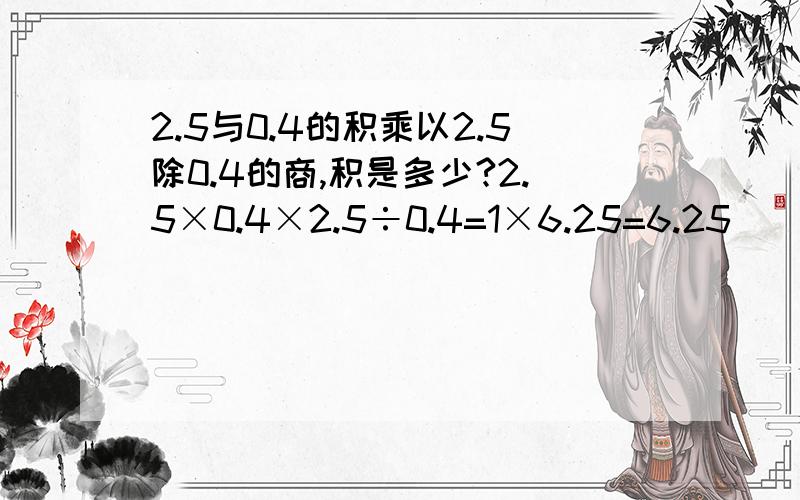 2.5与0.4的积乘以2.5除0.4的商,积是多少?2.5×0.4×2.5÷0.4=1×6.25=6.25