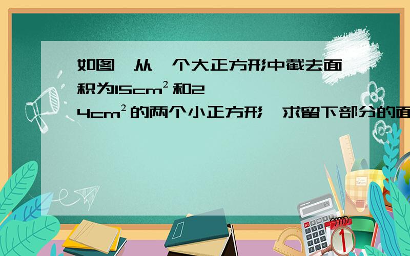 如图,从一个大正方形中截去面积为15cm²和24cm²的两个小正方形,求留下部分的面积