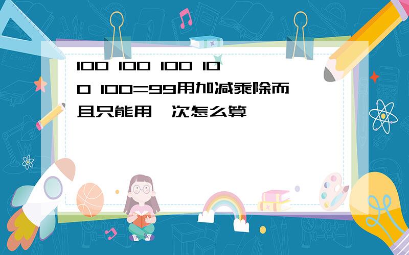 100 100 100 100 100=99用加减乘除而且只能用一次怎么算