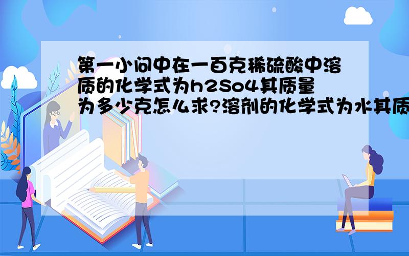 第一小问中在一百克稀硫酸中溶质的化学式为h2So4其质量为多少克怎么求?溶剂的化学式为水其质量为多少克怎么求?