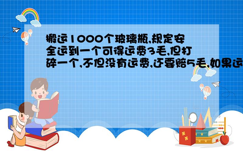 搬运1000个玻璃瓶,规定安全运到一个可得运费3毛,但打碎一个,不但没有运费,还要赔5毛,如果运完后共得到260元,那么,打碎了多少个?