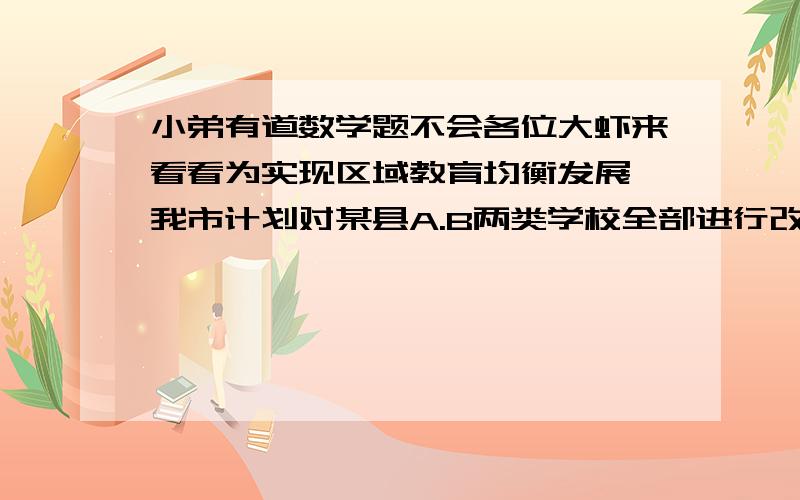 小弟有道数学题不会各位大虾来看看为实现区域教育均衡发展,我市计划对某县A.B两类学校全部进行改造,根据预算,共需资金1575万元.伪造一所A类学校和两所B类学校共基金230万元；改造两所A