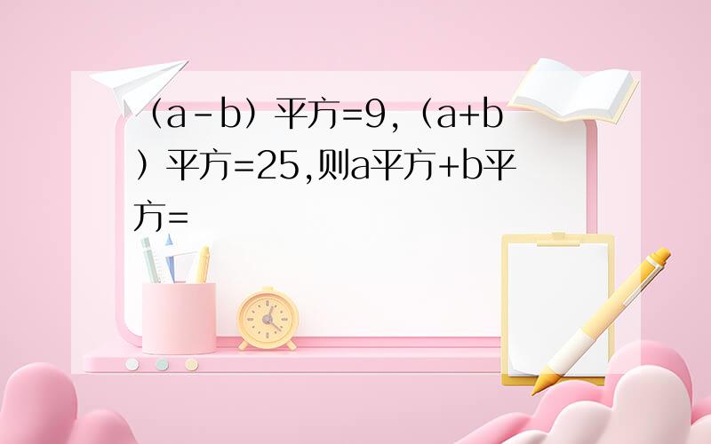 （a-b）平方=9,（a+b）平方=25,则a平方+b平方=