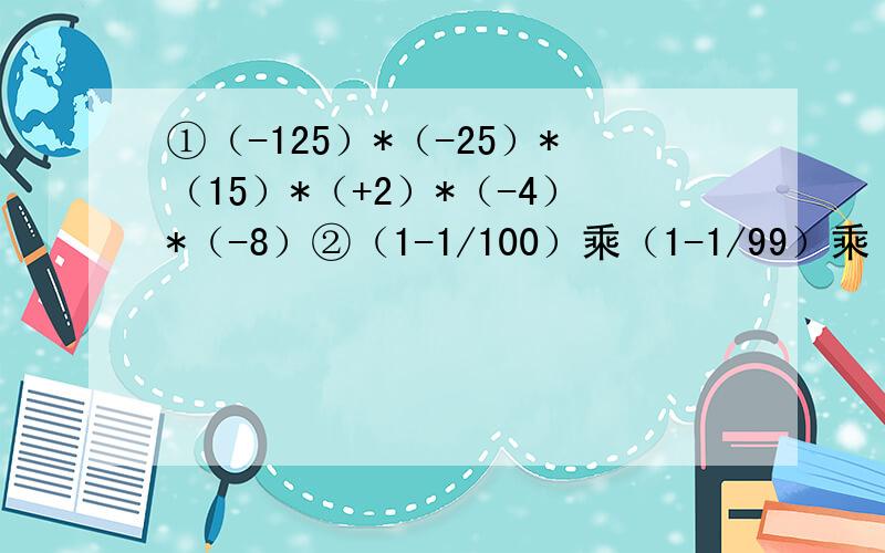 ①（-125）*（-25）*（15）*（+2）*（-4）*（-8）②（1-1/100）乘（1-1/99）乘（1-1/98）一直到（1-1/2）要简便运算