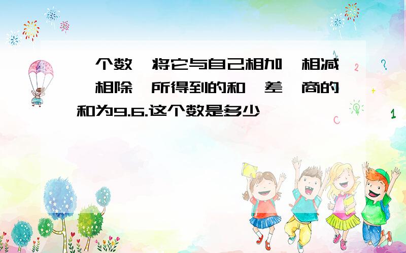 一个数,将它与自己相加、相减、相除,所得到的和、差、商的和为9.6.这个数是多少》