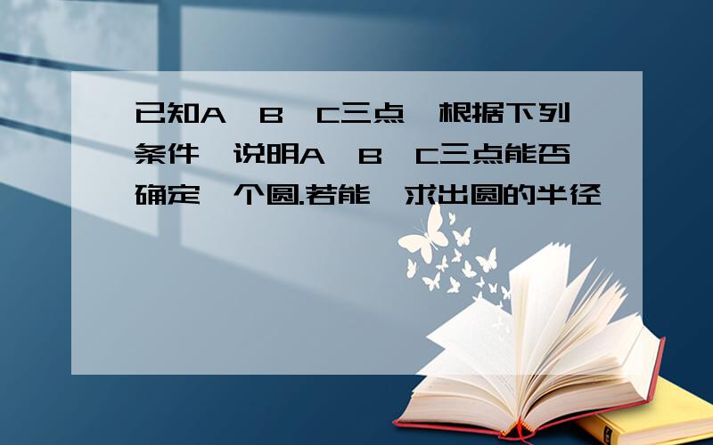 已知A,B,C三点,根据下列条件,说明A,B,C三点能否确定一个圆.若能,求出圆的半径