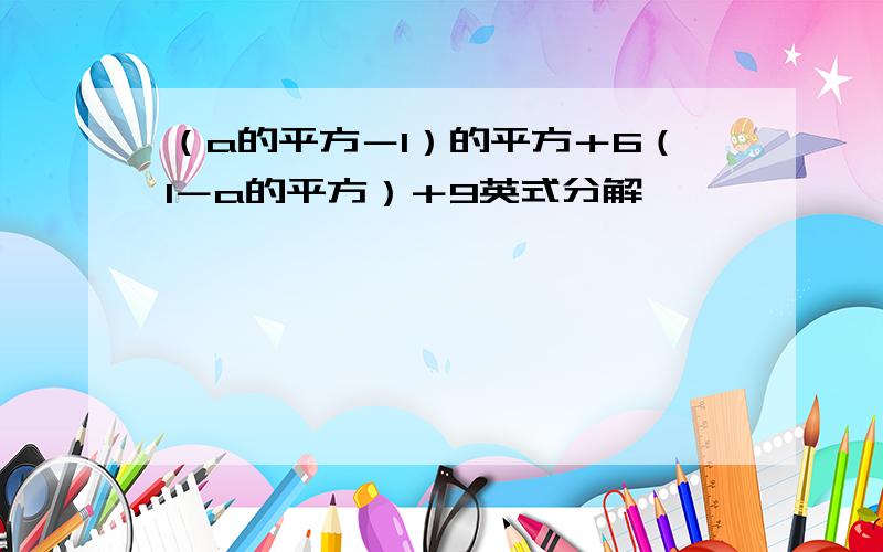 （a的平方－1）的平方＋6（1－a的平方）＋9英式分解