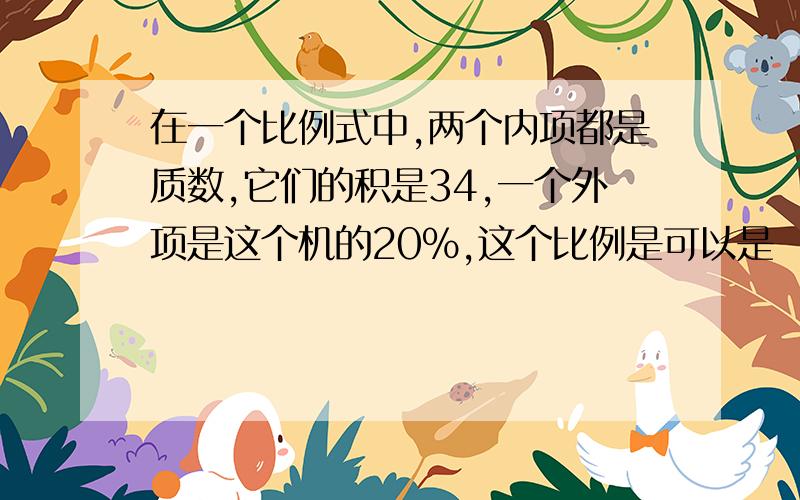 在一个比例式中,两个内项都是质数,它们的积是34,一个外项是这个机的20%,这个比例是可以是