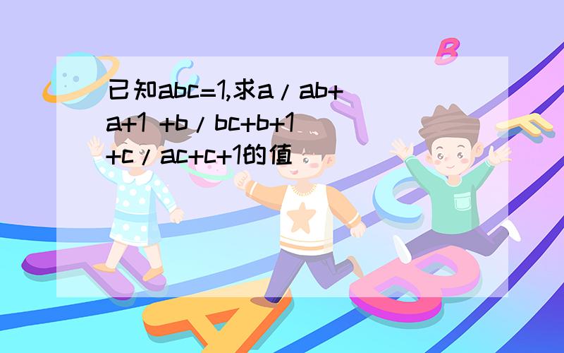 已知abc=1,求a/ab+a+1 +b/bc+b+1 +c/ac+c+1的值