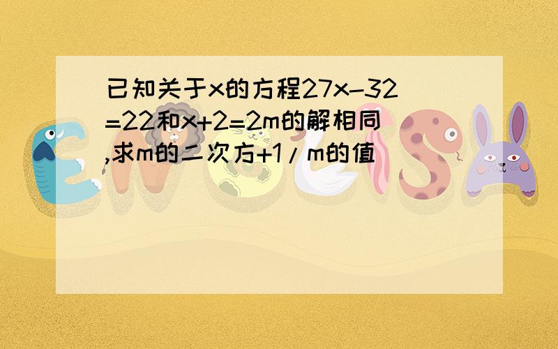 已知关于x的方程27x-32=22和x+2=2m的解相同,求m的二次方+1/m的值