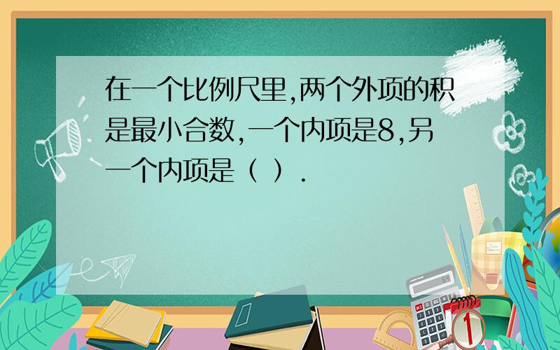 在一个比例尺里,两个外项的积是最小合数,一个内项是8,另一个内项是（ ）.