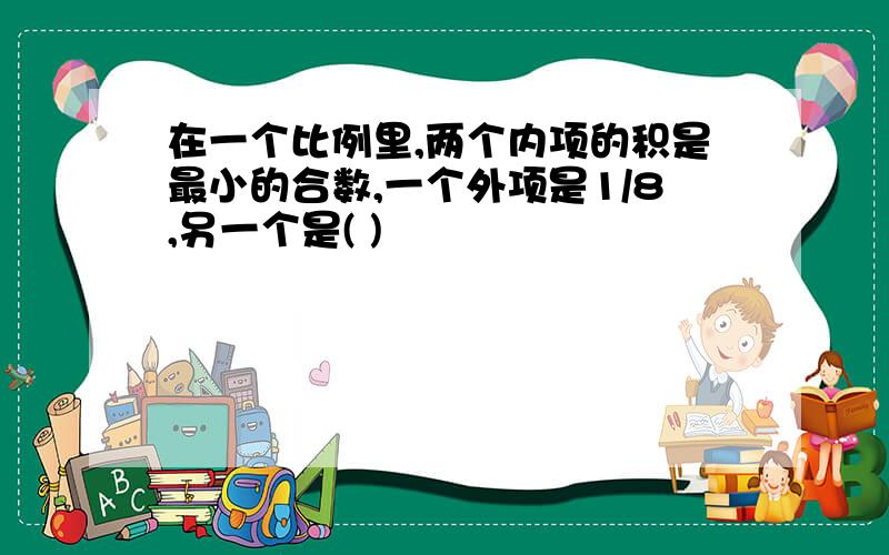 在一个比例里,两个内项的积是最小的合数,一个外项是1/8,另一个是( )