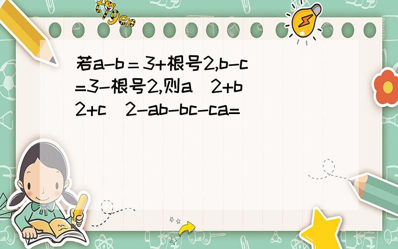 若a-b＝3+根号2,b-c=3-根号2,则a^2+b^2+c^2-ab-bc-ca=( )