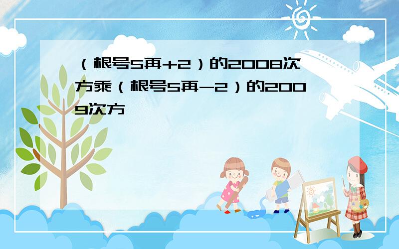 （根号5再+2）的2008次方乘（根号5再-2）的2009次方