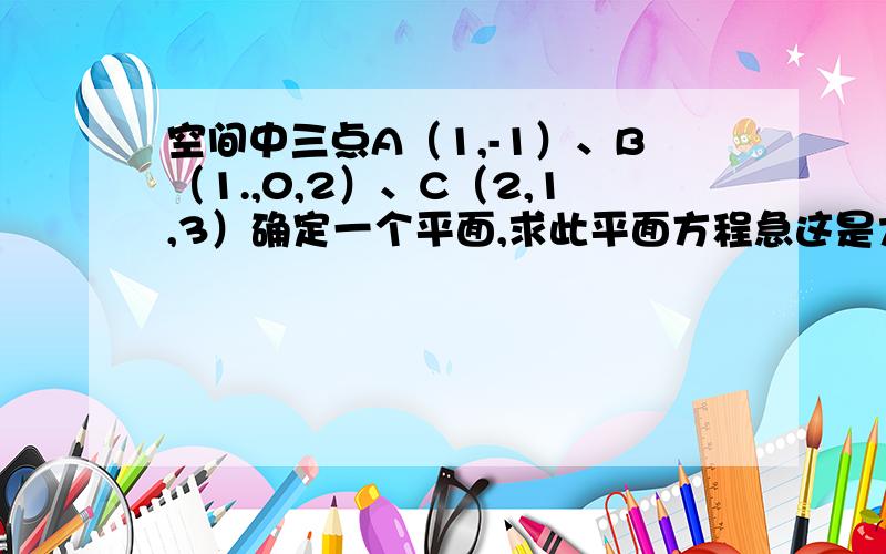 空间中三点A（1,-1）、B（1.,0,2）、C（2,1,3）确定一个平面,求此平面方程急这是大一的高等数学期考题，要把过程写出来