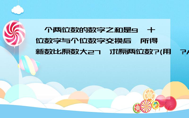 一个两位数的数字之和是9,十位数字与个位数字交换后,所得新数比原数大27,求原两位数?(用一?A