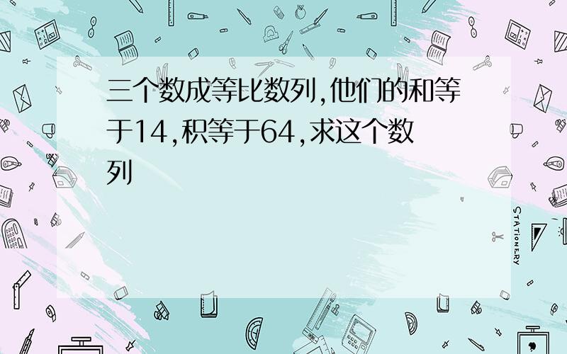 三个数成等比数列,他们的和等于14,积等于64,求这个数列