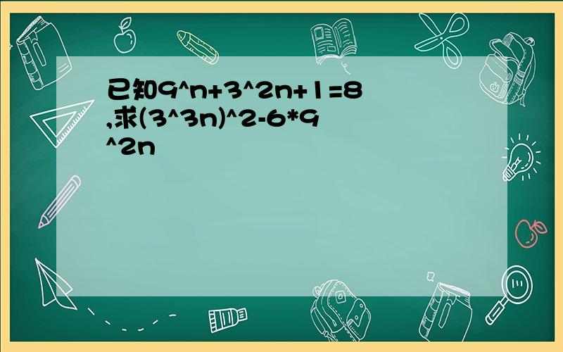 已知9^n+3^2n+1=8,求(3^3n)^2-6*9^2n