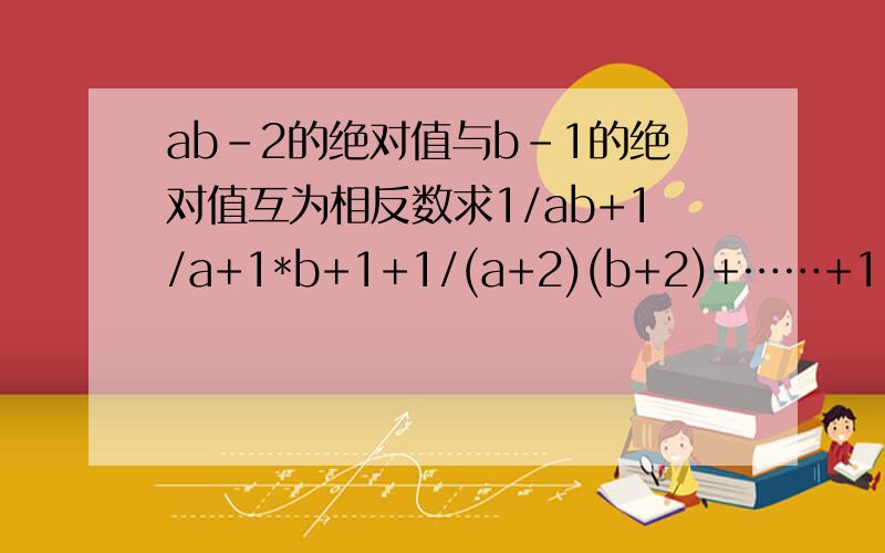 ab-2的绝对值与b-1的绝对值互为相反数求1/ab+1/a+1*b+1+1/(a+2)(b+2)+……+1/（a+2012)(b+2012