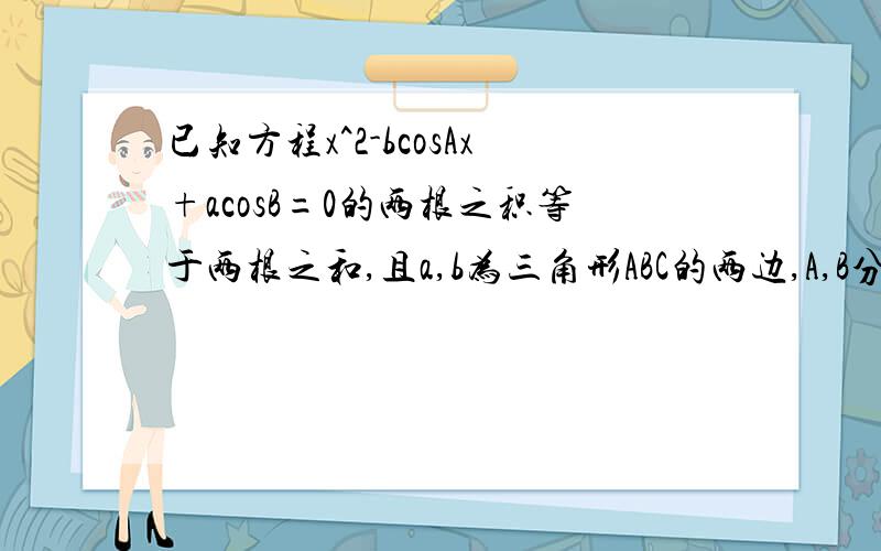 已知方程x^2-bcosAx+acosB=0的两根之积等于两根之和,且a,b为三角形ABC的两边,A,B分别为a,b的对角.试判断这个三角形的形状.