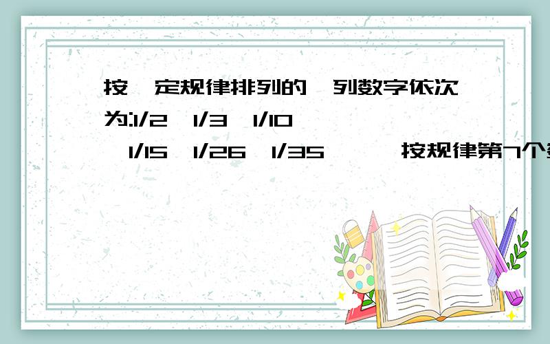 按一定规律排列的一列数字依次为:1/2,1/3,1/10,1/15,1/26,1/35……,按规律第7个数是多少?