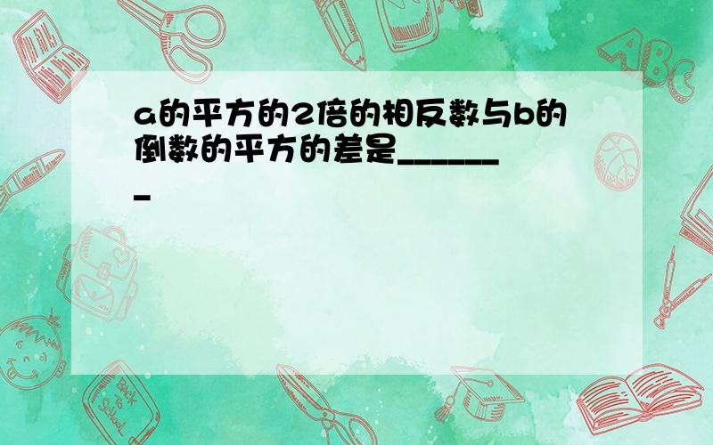 a的平方的2倍的相反数与b的倒数的平方的差是_______