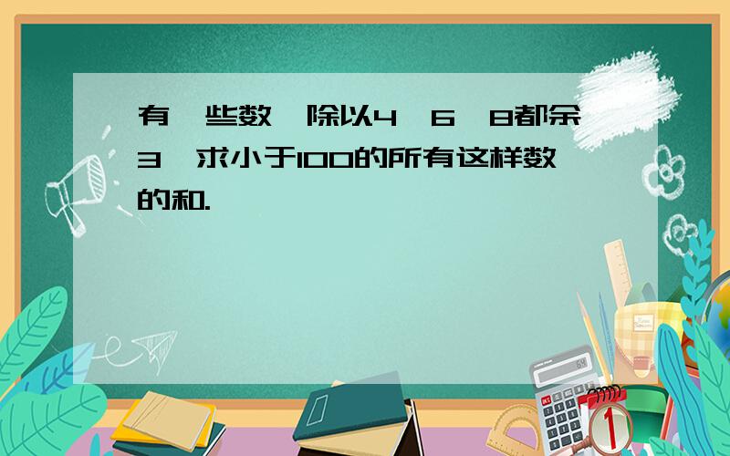 有一些数,除以4,6,8都余3,求小于100的所有这样数的和.