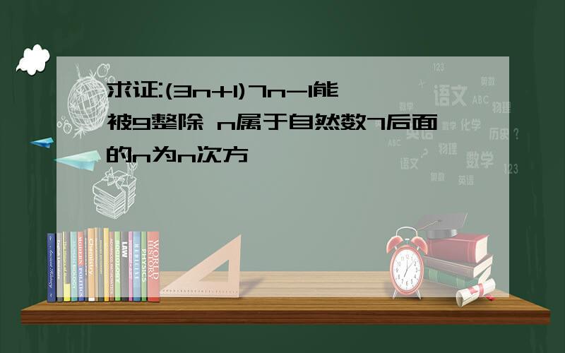 求证:(3n+1)7n-1能被9整除 n属于自然数7后面的n为n次方