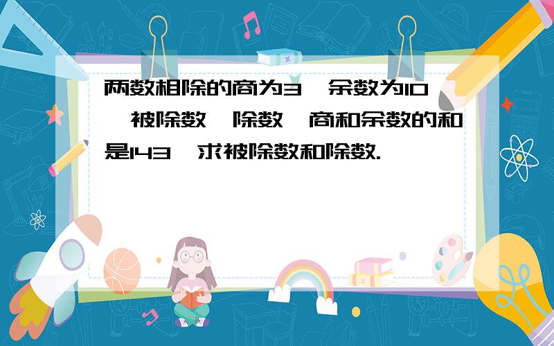 两数相除的商为3,余数为10,被除数、除数、商和余数的和是143,求被除数和除数.