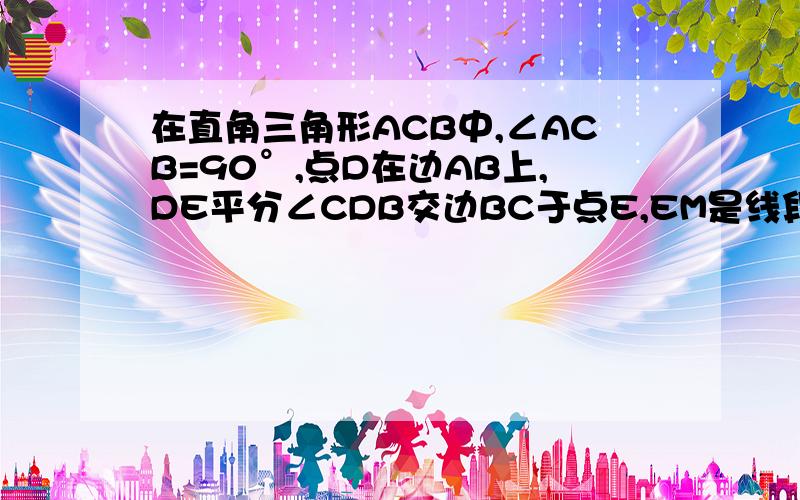 在直角三角形ACB中,∠ACB=90°,点D在边AB上,DE平分∠CDB交边BC于点E,EM是线段BD的垂直平分线.若AB=10cosB=4/5,求CD的长.